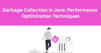 Garbage Collection in Java: Performance Optimization Techniques